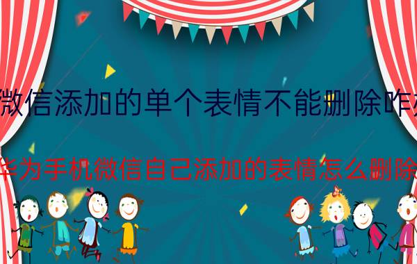 微信添加的单个表情不能删除咋办 华为手机微信自己添加的表情怎么删除？